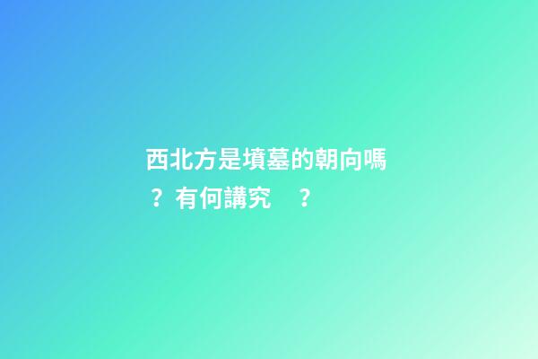 西北方是墳墓的朝向嗎？有何講究？